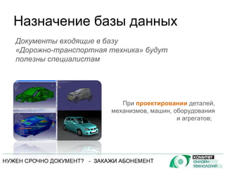 Назначение базы данных При  проектировании  деталей, механизмов, машин, оборудования и агрегатов;  Документы входящие в базу  «Дорожно-транспортная техника» будут полезны специалистам 