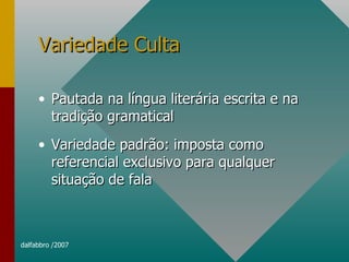 Variedade Culta Pautada na língua literária escrita e na tradição gramatical Variedade padrão: imposta como referencial exclusivo para qualquer situação de fala 