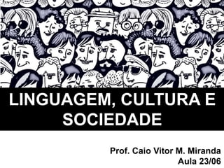 LINGUAGEM, CULTURA E
SOCIEDADE
Prof. Caio Vitor M. Miranda
Aula 23/06
 