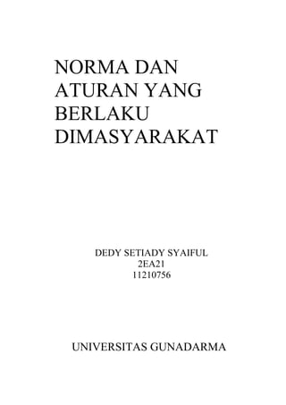 NORMA DAN
ATURAN YANG
BERLAKU
DIMASYARAKAT




    DEDY SETIADY SYAIFUL
           2EA21
          11210756




 UNIVERSITAS GUNADARMA
 