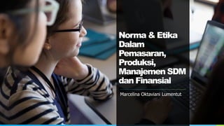 Norma & Etika
Dalam
Pemasaran,
Produksi,
Manajemen SDM
dan Finansial
Marcelina Oktaviani Lumentut
 