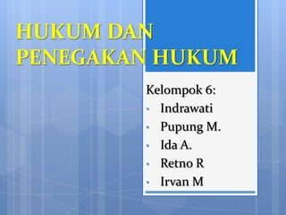 HUKUM DAN
PENEGAKAN HUKUM
Kelompok 6:
• Indrawati
• Pupung M.
• Ida A.
• Retno R
• Irvan M

 