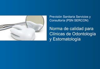 Previsión Sanitaria Servicios y Consultoría
07/02/2015
Página 1
Previsión Sanitaria Servicios y
Consultoría (PSN SERCON)
Norma de calidad para
Clínicas de Odontología
y Estomatología
 