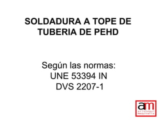 SOLDADURA A TOPE DE
  TUBERIA DE PEHD


   Según las normas:
     UNE 53394 IN
      DVS 2207-1
 