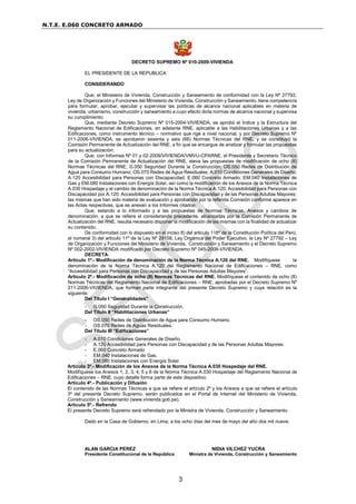 N.T.E. E.060 CONCRETO ARMADO
3
DECRETO SUPREMO Nº 010-2009-VIVIENDA
EL PRESIDENTE DE LA REPUBLICA
CONSIDERANDO
Que, el Ministerio de Vivienda, Construcción y Saneamiento de conformidad con la Ley Nº 27792,
Ley de Organización y Funciones del Ministerio de Vivienda, Construcción y Saneamiento, tiene competencia
para formular, aprobar, ejecutar y supervisar las políticas de alcance nacional aplicables en materia de
vivienda, urbanismo, construcción y saneamiento a cuyo efecto dicta normas de alcance nacional y supervisa
su cumplimiento;
Que, mediante Decreto Supremo Nº 015-2004-VIVIENDA, se aprobó el Índice y la Estructura del
Reglamento Nacional de Edificaciones, en adelante RNE, aplicable a las Habilitaciones Urbanas y a las
Edificaciones, como instrumento técnico – normativo que rige a nivel nacional, y por Decreto Supremo Nº
011-2006-VIVIENDA, se aprobaron sesenta y seis (66) Normas Técnicas del RNE, y se constituyó la
Comisión Permanente de Actualización del RNE, a fin que se encargue de analizar y formular las propuestas
para su actualización;
Que, con Informes Nº 01 y 02-2009/VIVIENDA/VMVU-CPARNE, el Presidente y Secretario Técnico
de la Comisión Permanente de Actualización del RNE, eleva las propuestas de modificación de ocho (8)
Normas Técnicas del RNE; G.050 Seguridad Durante la Construcción; OS.050 Redes de Distribución de
Agua para Consumo Humano; OS.070 Redes de Agua Residuales; A.010 Condiciones Generales de Diseño;
A.120 Accesibilidad para Personas con Discapacidad; E.060 Concreto Armado; EM.040 Instalaciones de
Gas y EM.080 Instalaciones con Energía Solar, así como la modificación de los Anexos de la Norma Técnica
A.030 Hospedaje y el cambio de denominación de la Norma Técnica A.120; Accesibilidad para Personas con
Discapacidad por A.120; Accesibilidad para Personas con Discapacidad y de las Personas Adultas Mayores;
las mismas que han sido materia de evaluación y aprobación por la referida Comisión conforme aparece en
las Actas respectivas, que se anexan a los Informes citados;
Que, estando a lo informado y a las propuestas de Normas Técnicas, Anexos y cambios de
denominación, a que se refiere el considerando precedente, alcanzadas por la Comisión Permanente de
Actualización del RNE, resulta necesario disponer la modificación de las mismas con la finalidad de actualizar
su contenido;
De conformidad con lo dispuesto en el inciso 8) del articulo 118º de la Constitución Política del Perú,
el numeral 3) del articulo 11º de la Ley Nº 29158, Ley Orgánica del Poder Ejecutivo, la Ley Nº 27792 – Ley
de Organización y Funciones del Ministerio de Vivienda, Construcción y Saneamiento y el Decreto Supremo
Nº 002-2002-VIVIENDA modificado por Decreto Supremo Nº 045-2006-VIVIENDA.
DECRETA:
Articulo 1º.- Modificación de denominación de la Norma Técnica A.120 del RNE. Modifíquese la
denominación de la Norma Técnica A.120 del Reglamento Nacional de Edificaciones – RNE, como
“Accesibilidad para Personas con Discapacidad y de las Personas Adultas Mayores”.
Articulo 2º.- Modificación de ocho (8) Normas Técnicas del RNE. Modifíquese el contenido de ocho (8)
Normas Técnicas del Reglamento Nacional de Edificaciones – RNE, aprobadas por el Decreto Supremo Nº
011-2006-VIVIENDA, que forman parte integrante del presente Decreto Supremo y cuya relación es la
siguiente:
Del Titulo I “Generalidades”
- G.050 Seguridad Durante la Construcción.
Del Titulo II “Habilitaciones Urbanas”
- OS.050 Redes de Distribución de Agua para Consumo Humano.
- OS.070 Redes de Aguas Residuales.
Del Titulo III “Edificaciones”
- A.010 Condiciones Generales de Diseño.
- A.120 Accesibilidad para Personas con Discapacidad y de las Personas Adultas Mayores.
- E.060 Concreto Armado
- EM.040 Instalaciones de Gas.
- EM.080 Instalaciones con Energía Solar.
Artículo 3º.- Modificación de los Anexos de la Norma Técnica A.030 Hospedaje del RNE.
Modifíquese los Anexos 1, 2, 3, 4, 5 y 6 de la Norma Técnica A.030 Hospedaje del Reglamento Nacional de
Edificaciones – RNE, cuyo detalle forma parte de este dispositivo.
Artículo 4º.- Publicación y Difusión
El contenido de las Normas Técnicas a que se refiere el artículo 2º y los Anexos a que se refiere el artículo
3º del presente Decreto Supremo, serán publicados en el Portal de Internet del Ministerio de Vivienda,
Construcción y Saneamiento (www.vivienda.gob.pe).
Artículo 5º.- Refrendo
El presente Decreto Supremo será refrendado por la Ministra de Vivienda, Construcción y Saneamiento.
Dado en la Casa de Gobierno, en Lima, a los ocho días del mes de mayo del año dos mil nueve.
ALAN GARCIA PEREZ NIDIA VILCHEZ YUCRA
Presidente Constitucional de la República Ministra de Vivienda, Construcción y Saneamiento
 