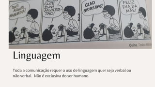 Linguagem
Toda a comunicação requer o uso de linguagem quer seja verbal ou
não verbal. Não é exclusiva do ser humano.
 