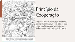 Princípio da
Cooperação
Engloba todas as estratégias verbais e
não verbais utilizadas pelo locutor para
evitar conflitos com o interlocutor,
melhorando, assim, a interação verbal.
 