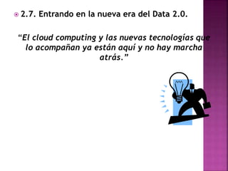  2.7. Entrando en la nueva era del Data 2.0.
“El cloud computing y las nuevas tecnologías que
lo acompañan ya están aquí y no hay marcha
atrás.”
 