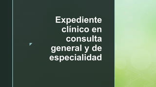 z
Expediente
clínico en
consulta
general y de
especialidad
 