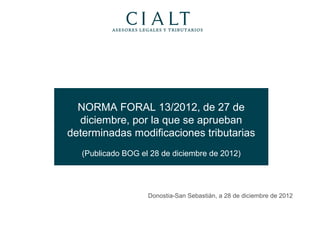 NORMA FORAL 13/2012, de 27 de
  diciembre, por la que se aprueban
determinadas modificaciones tributarias
   (Publicado BOG el 28 de diciembre de 2012)




                    Donostia-San Sebastián, a 28 de diciembre de 2012
 