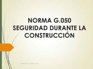 NORMA G.050
SEGURIDAD DURANTE LA
CONSTRUCCIÓN
GESTION DE LA CONSTRUCCION
 