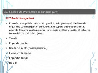 13.7 Arnés de seguridad
• El arnés de seguridad con amortiguador de impacto y doble línea de
enganche con mosquetón de doble seguro, para trabajos en altura,
permite frenar la caída, absorber la energía cinética y limitar el esfuerzo
transmitido a todo el conjunto.
• Tirante
• Enganche frontal
• Banda de muslo (banda principal)
• Elemento de ajuste
• Enganche dorsal
• Hebilla 65
 