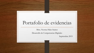 Portafolio de evidencias
Mtra. Norma Hdez Suárez
Desarrollo de Competencias Digitales
Septiembre 2015
 