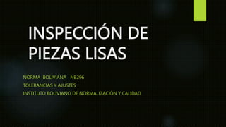 INSPECCIÓN DE
PIEZAS LISAS
NORMA BOLIVIANA NB296
TOLERANCIAS Y AJUSTES
INSTITUTO BOLIVIANO DE NORMALIZACIÓN Y CALIDAD
 
