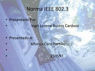 Norma IEEE 802.3
• Presentado Por:
•             Ingri Lorena Bustos Cardoso

• Presentado A:
•            Alfonso Caro Portillo
•
•                       250597
 