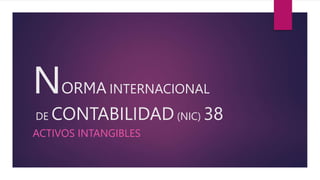 NORMA INTERNACIONAL
DE CONTABILIDAD (NIC) 38
ACTIVOS INTANGIBLES
 
