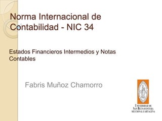 Norma Internacional de
Contabilidad - NIC 34
Estados Financieros Intermedios y Notas
Contables
Fabris Muñoz Chamorro
 