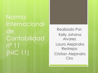 Norma
Internacional
de
Contabilidad
nº 11
(NIC 11)
Realizado Por:
Kelly Johana
Alvarez
Laura Alejandra
Restrepo
Cristian Alejandro
Ciro
 