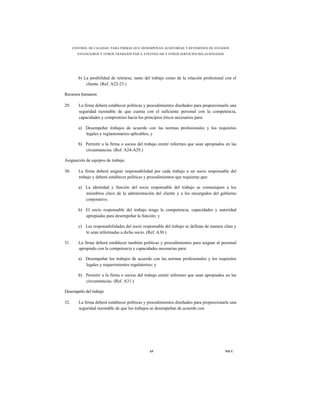 CONTROL DE CALIDAD PARA FIRMAS QUE DESEMPEÑAN AUDITORÍAS Y REVISIONES DE ESTADOS
        FINANCIEROS Y OTROS TRABAJOS PAR A ATESTIGUAR Y OTROS SERVICIOS RELACIONADOS




         b) La posibilidad de retirarse, tanto del trabajo como de la relación profesional con el
             cliente. (Ref. A22-23.)

Recursos humanos

29.      La firma deberá establecer políticas y procedimientos diseñados para proporcionarle una
         seguridad razonable de que cuenta con el suficiente personal con la competencia,
         capacidades y compromiso hacia los principios éticos necesarios para:

         a) Desempeñar trabajos de acuerdo con las normas profesionales y los requisitos
            legales y reglamentarios aplicables; y

         b) Permitir a la firma o socios del trabajo emitir informes que sean apropiados en las
            circunstancias. (Ref. A24-A29.)

Asignación de equipos de trabajo

30.      La firma deberá asignar responsabilidad por cada trabajo a un socio responsable del
         trabajo y deberá establecer políticas y procedimientos que requieran que:

         a) La identidad y función del socio responsable del trabajo se comuniquen a los
            miembros clave de la administración del cliente y a los encargados del gobierno
            corporativo;

         b) El socio responsable del trabajo tenga la competencia, capacidades y autoridad
            apropiadas para desempeñar la función; y

         c) Las responsabilidades del socio responsable del trabajo se definan de manera clara y
            le sean informadas a dicho socio. (Ref. A30.)

31.      La firma deberá establecer también políticas y procedimientos para asignar al personal
         apropiado con la competencia y capacidades necesarias para:

         a) Desempeñar los trabajos de acuerdo con las normas profesionales y los requisitos
            legales y requerimientos regulatorios; y

         b) Permitir a la firma o socios del trabajo emitir informes que sean apropiados en las
            circunstancias. (Ref. A31.)

Desempeño del trabajo

32.      La firma deberá establecer políticas y procedimientos diseñados para proporcionarle una
         seguridad razonable de que los trabajos se desempeñan de acuerdo con




                                                65                                        NICC
 