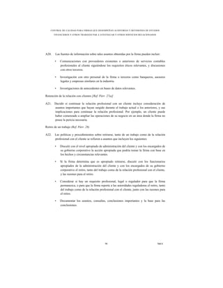 CONTROL DE CALIDAD PARA FIRMAS QUE DESEMPEÑAN AUDITORÍAS Y REVISIONES DE ESTADOS
       FINANCIEROS Y OTROS TRABAJOS PAR A ATESTIGUAR Y OTROS SERVICIOS RELACIONADOS




A20.    Las fuentes de información sobre tales asuntos obtenidas por la firma pueden incluir:

       •    Comunicaciones con proveedores existentes o anteriores de servicios contables
            profesionales al cliente siguiéndose los requisitos éticos relevantes, y discusiones
            con otros terceros.

       •    Investigación con otro personal de la firma o terceros como banqueros, asesores
            legales y empresas similares en la industria.

       •    Investigaciones de antecedentes en bases de datos relevantes.

Retención de la relación con clientes [Ref. Párr. 27a)]

A21. Decidir si continuar la relación profesional con un cliente incluye consideración de
     asuntos importantes que hayan surgido durante el trabajo actual o los anteriores, y sus
     implicaciones para continuar la relación profesional. Por ejemplo, un cliente puede
     haber comenzado a ampliar las operaciones de su negocio en un área donde la firma no
     posee la pericia necesaria.

Retiro de un trabajo (Ref. Párr. 28)

A22.   Las políticas y procedimientos sobre retirarse, tanto de un trabajo como de la relación
       profesional con el cliente se refieren a asuntos que incluyen los siguientes:

       •    Discutir con el nivel apropiado de administración del cliente y con los encargados de
            su gobierno corporativo la acción apropiada que podría tomar la firma con base en
            los hechos y circunstancias relevantes.

       •    Si la firma determina que es apropiado retirarse, discutir con los funcionarios
            apropiados de la administración del cliente y con los encargados de su gobierno
            corporativo el retiro, tanto del trabajo como de la relación profesional con el cliente,
            y las razones para el retiro.

       •    Considerar si hay un requisito profesional, legal o regulador para que la firma
            permanezca, o para que la firma reporte a las autoridades reguladoras el retiro, tanto
            del trabajo como de la relación profesional con el cliente, junto con las razones para
            el retiro.

       •    Documentar los asuntos, consultas, conclusiones importantes y la base para las
            conclusiones.




                                                 79                                          NICC
 