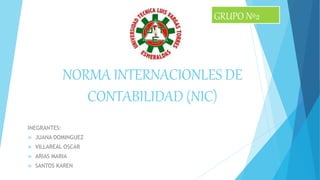 NORMA INTERNACIONLES DE
CONTABILIDAD (NIC)
INEGRANTES:
 JUANA DOMINGUEZ
 VILLAREAL OSCAR
 ARIAS MARIA
 SANTOS KAREN
GRUPO Nº2
 