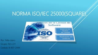 NORMA ISO/IEC 25000(SQUARE).
Por: Félix otero
Grupo: 9LS-221
Cedula: 8-907-2444
 