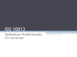 ISO 10013
Realizado por: Roselin Gonzalez
C.I.: 24.730.940
 