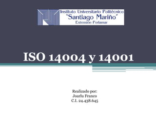 ISO 14004 y 14001
Realizado por:
Joarlu Franco
C.I. 24.438.645
 