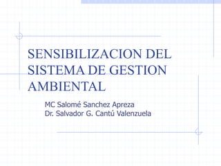 SENSIBILIZACION DEL
SISTEMA DE GESTION
AMBIENTAL
MC Salomé Sanchez Apreza
Dr. Salvador G. Cantú Valenzuela
 