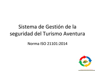 Sistema de Gestión de la
seguridad del Turismo Aventura
Norma ISO 21101:2014
 