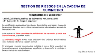 Ing. Miller A. Romero C.
REQUISITOS ISO 28000:2007
4.3 EVALUACIÓN DEL RIESGO DE SEGURIDAD Y PLANIFICACIÓN
4.3.1 Evaluación...