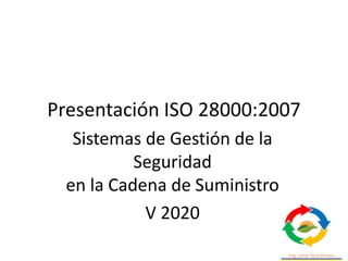 Presentación ISO 28000:2007
Sistemas de Gestión de la
Seguridad
en la Cadena de Suministro
V 2020
 