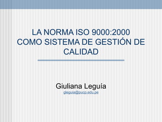 LA NORMA ISO 9000:2000 COMO SISTEMA DE GESTIÓN DE CALIDAD Giuliana Leguía [email_address] 