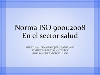 Norma ISO 9001:2008
En el sector salud
MUNGUÍA HERNÁNDEZ JORGE ANTONIO
AYMERICH BRINGAS ANGÉLICA
JANO SÁNCHEZ VÍCTOR HUGO
 