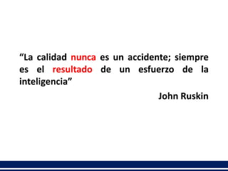 “La calidad nunca es un accidente; siempre
es el resultado de un esfuerzo de la
inteligencia”
John Ruskin
 