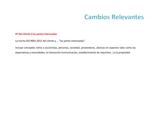 9º Del cliente a las partes interesadas
La norma ISO 9001:2015 del cliente y … “las partes interesadas”.
Incluye conceptos cómo a accionistas, personas, sociedad, proveedores, alianzas en aspectos tales como las
expectativas y necesidades, la interacción (comunicación, establecimiento de requisitos…) o la propiedad.
 