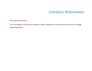 10º La Gestión del Cambio
Se han de planificar y controlar los cambios; se define claramente en esta versión al contrario que la del 2008
donde estaba difuso.
 