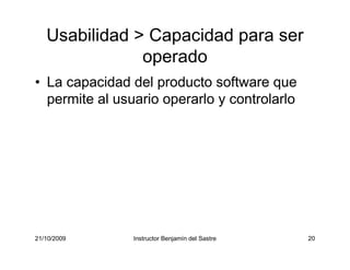 21/10/2009 Instructor Benjamín del Sastre 20
20
Usabilidad > Capacidad para ser
operado
• La capacidad del producto softwa...