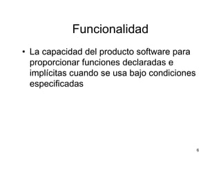 6
Funcionalidad
• La capacidad del producto software para
proporcionar funciones declaradas e
implícitas cuando se usa baj...