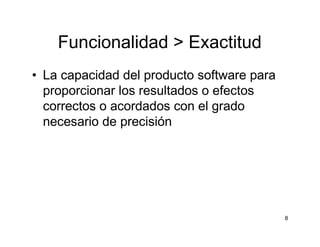 8
Funcionalidad > Exactitud
• La capacidad del producto software para
proporcionar los resultados o efectos
correctos o ac...