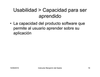 14/09/2010 Instructor Benjamín del Sastre 19
Usabilidad > Capacidad para ser
aprendido
• La capacidad del producto software que
permite al usuario aprender sobre su
aplicación
 