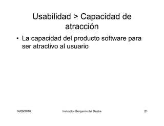 14/09/2010 Instructor Benjamín del Sastre 21
Usabilidad > Capacidad de
atracción
• La capacidad del producto software para
ser atractivo al usuario
 