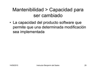 14/09/2010 Instructor Benjamín del Sastre 29
Mantenibilidad > Capacidad para
ser cambiado
• La capacidad del producto software que
permite que una determinada modificación
sea implementada
 