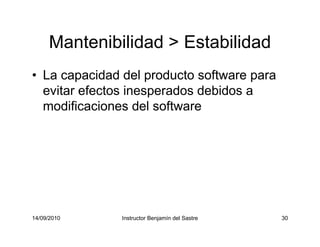 14/09/2010 Instructor Benjamín del Sastre 30
Mantenibilidad > Estabilidad
• La capacidad del producto software para
evitar efectos inesperados debidos a
modificaciones del software
 
