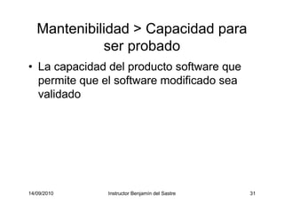 14/09/2010 Instructor Benjamín del Sastre 31
Mantenibilidad > Capacidad para
ser probado
• La capacidad del producto software que
permite que el software modificado sea
validado
 