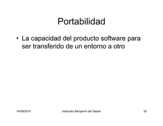 14/09/2010 Instructor Benjamín del Sastre 33
Portabilidad
• La capacidad del producto software para
ser transferido de un entorno a otro
 