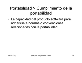 14/09/2010 Instructor Benjamín del Sastre 38
Portabilidad > Cumplimiento de la
portabilidad
• La capacidad del producto software para
adherirse a normas o convenciones
relacionadas con la portabilidad
 