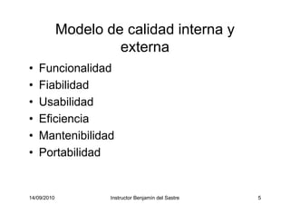 14/09/2010 Instructor Benjamín del Sastre 5
Modelo de calidad interna y
externa
• Funcionalidad
• Fiabilidad
• Usabilidad
• Eficiencia
• Mantenibilidad
• Portabilidad
 