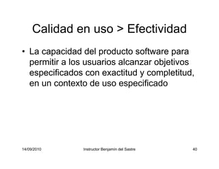 14/09/2010 Instructor Benjamín del Sastre 40
Calidad en uso > Efectividad
• La capacidad del producto software para
permit...