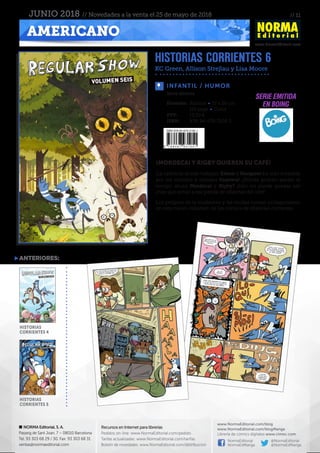 // 11
www.NormaEditorial.com
NORMA Editorial, S. A.
Passeig de Sant Joan, 7 – 08010 Barcelona
Tel. 93 303 68 29 / 30. Fax: 93 303 68 31
ventas@normaeditorial.com
Recursos en Internet para librerías
Pedidos on-line: www.NormaEditorial.com/pedido
Tarifas actualizadas: www.NormaEditorial.com/tarifas
Boletín de novedades: www.NormaEditorial.com/distribucion
www.NormaEditorial.com/blog
www.NormaEditorial.com/blogManga
Librería de cómics digitales www.cimoc.com
NormaEditorial
NormaEdManga
@NormaEditorial
@NormaEdManga
AMERICANO
JUNIO 2018 // Novedades a la venta el 25 de mayo de 2018
INFANTIL / HUMOR
Formato:	Rústica • 17 x 26 cm
	 116 págs • Color
PVP:	 13,50 €
ISBN:	978-84-679-3105-1
Serie abierta
¡MORDECAI Y RIGBY QUIEREN SU CAFÉ!
¡La cafetería donde trabajan Eileen y Margaret ha sido invadida
por los temidos y odiados hispters! ¿Dónde podrán perder el
tiempo ahora Mordecai y Rigby? ¡Esto no puede quedar así!
¡Hay que echar a esa panda de sibaritas del café!
Los peligros de la modernez y las modas toman protagonismo
en este nuevo volumen de los cómics de Historias corrientes.
HISTORIAS CORRIENTES 6
KC Green, Allison Strejlau y Lisa Moore
anteriores:
HISTORIAS
CORRIENTES 5
HISTORIAS
CORRIENTES 4
serie emitida
en boing
 